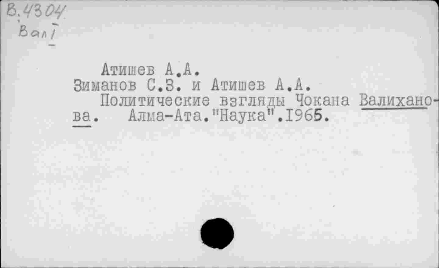 ﻿&ал /
Атишев А.А.
Зиманов С.З. и Атишев А.А.
Политические взгляды Чокана Валихано ва. Алма-Ата.’'Наука”. 1965.